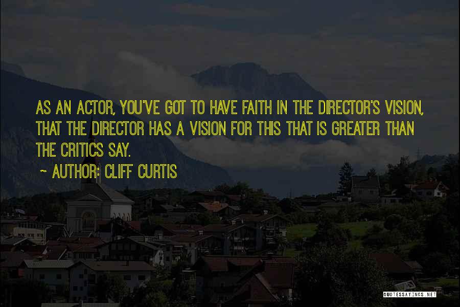 Cliff Curtis Quotes: As An Actor, You've Got To Have Faith In The Director's Vision, That The Director Has A Vision For This