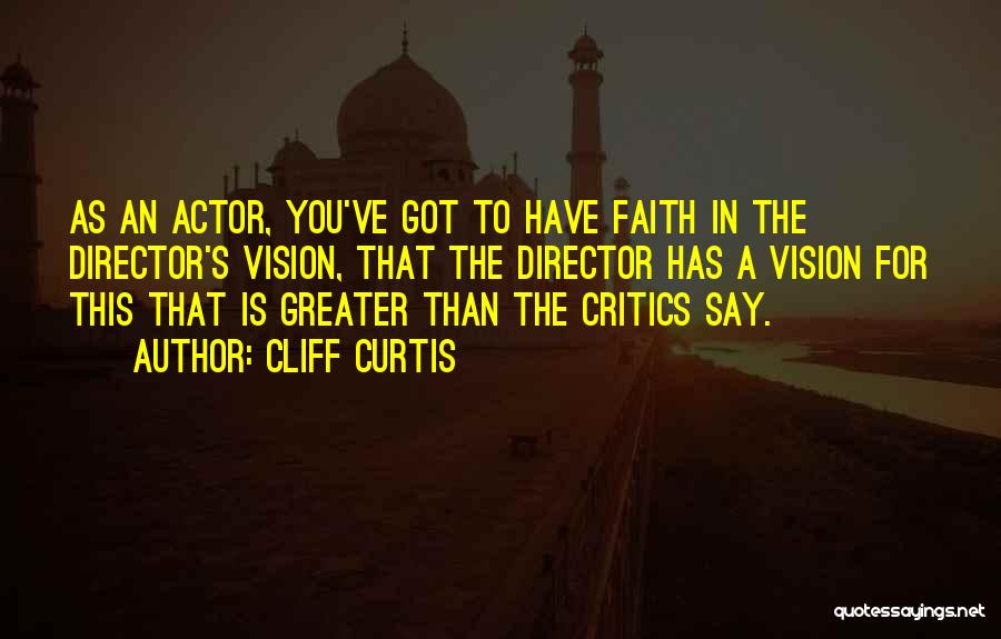 Cliff Curtis Quotes: As An Actor, You've Got To Have Faith In The Director's Vision, That The Director Has A Vision For This