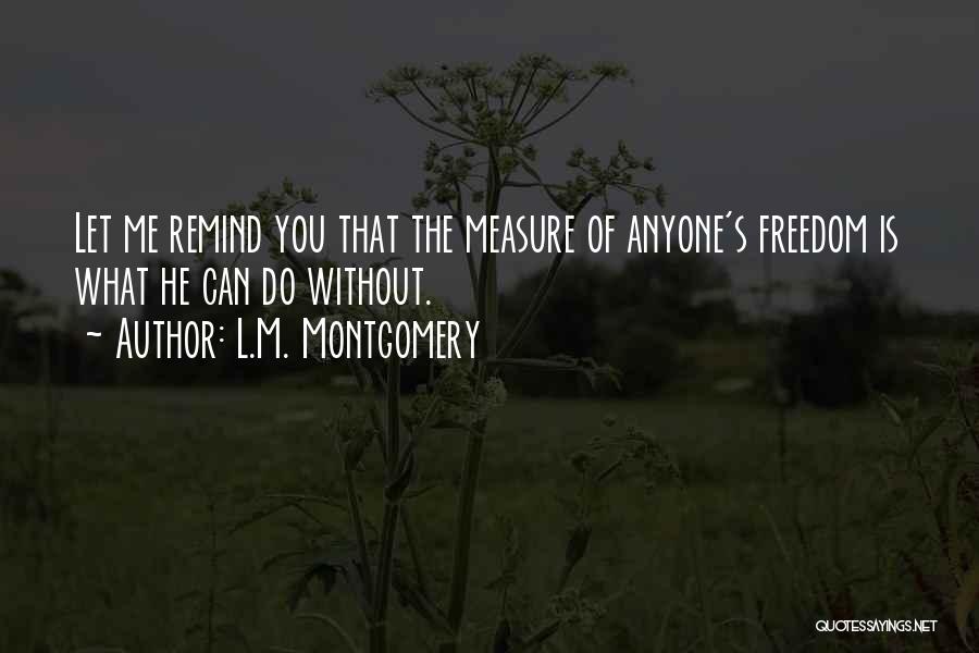 L.M. Montgomery Quotes: Let Me Remind You That The Measure Of Anyone's Freedom Is What He Can Do Without.