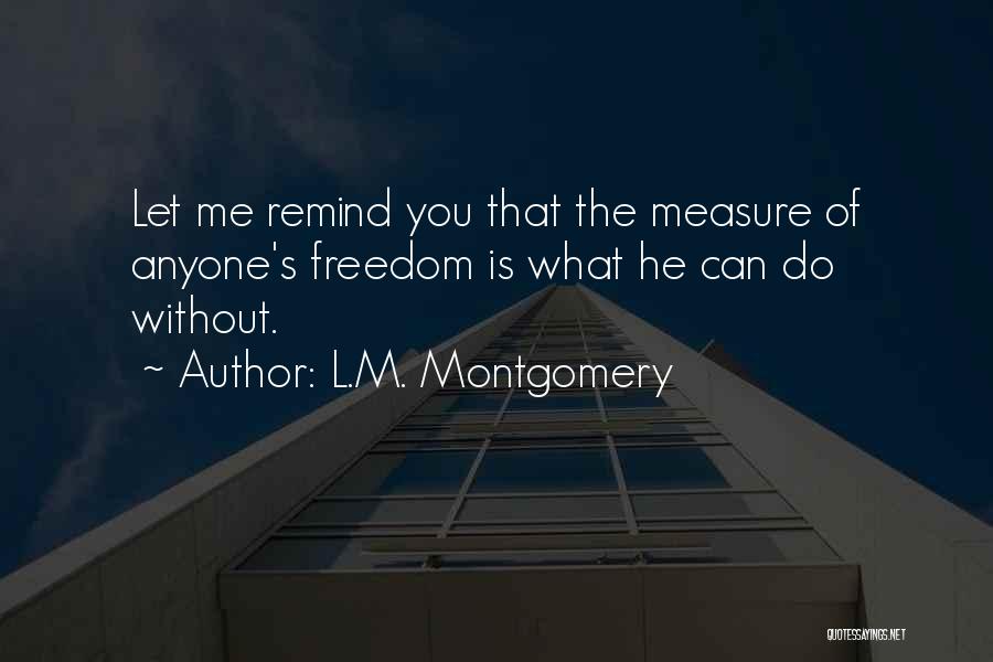 L.M. Montgomery Quotes: Let Me Remind You That The Measure Of Anyone's Freedom Is What He Can Do Without.