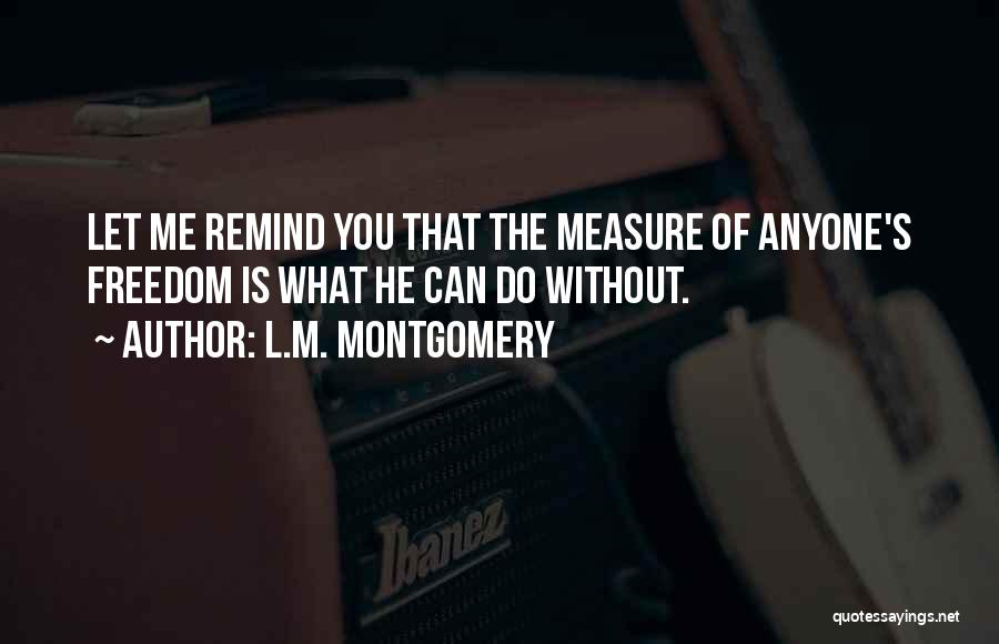 L.M. Montgomery Quotes: Let Me Remind You That The Measure Of Anyone's Freedom Is What He Can Do Without.