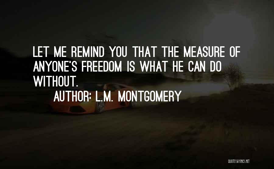L.M. Montgomery Quotes: Let Me Remind You That The Measure Of Anyone's Freedom Is What He Can Do Without.