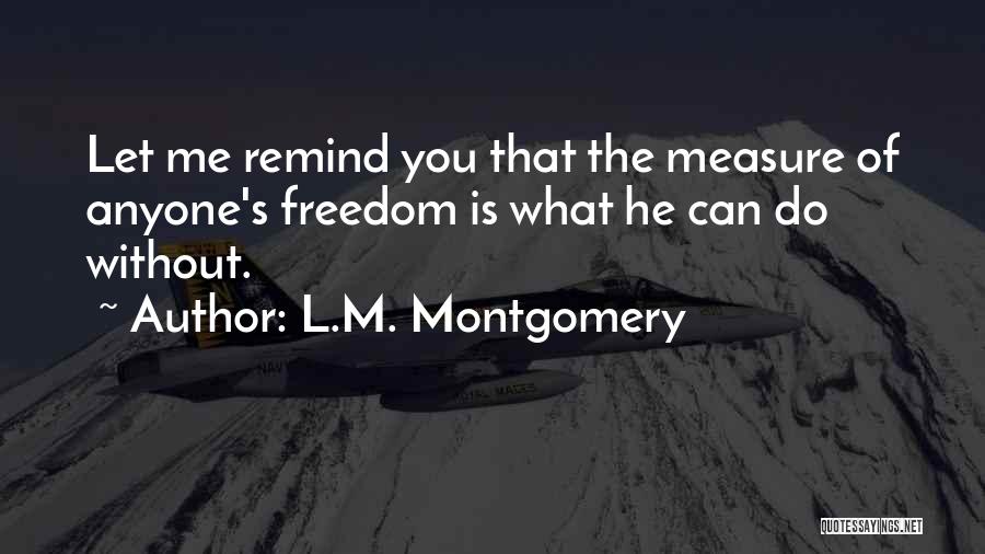 L.M. Montgomery Quotes: Let Me Remind You That The Measure Of Anyone's Freedom Is What He Can Do Without.