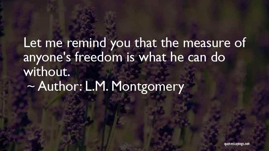 L.M. Montgomery Quotes: Let Me Remind You That The Measure Of Anyone's Freedom Is What He Can Do Without.