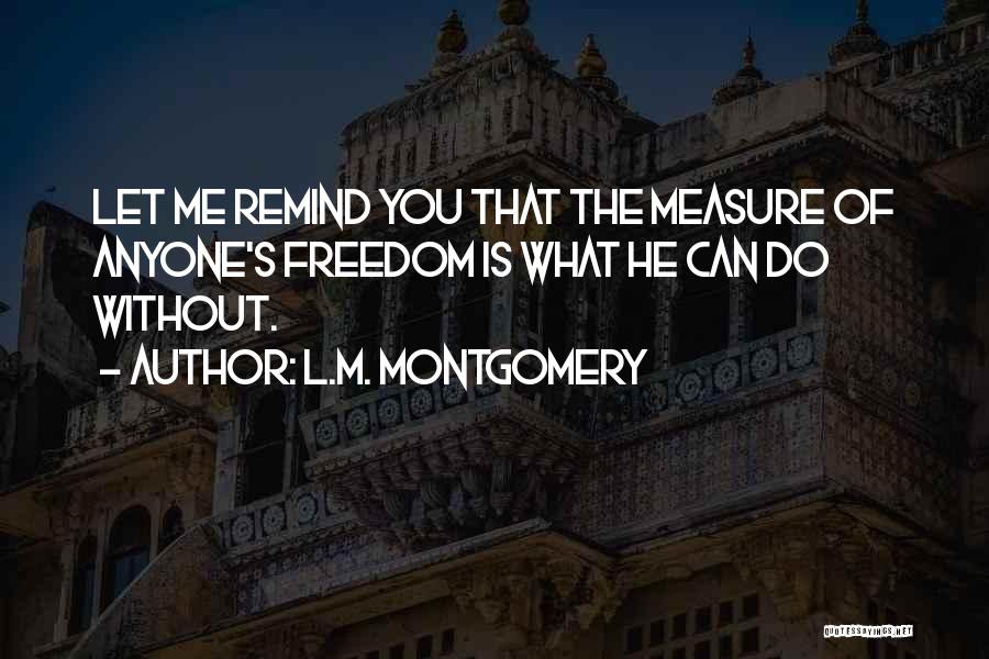 L.M. Montgomery Quotes: Let Me Remind You That The Measure Of Anyone's Freedom Is What He Can Do Without.