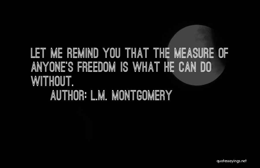 L.M. Montgomery Quotes: Let Me Remind You That The Measure Of Anyone's Freedom Is What He Can Do Without.