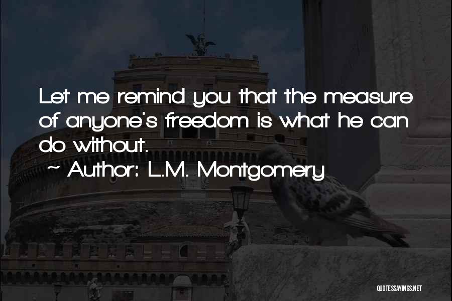 L.M. Montgomery Quotes: Let Me Remind You That The Measure Of Anyone's Freedom Is What He Can Do Without.