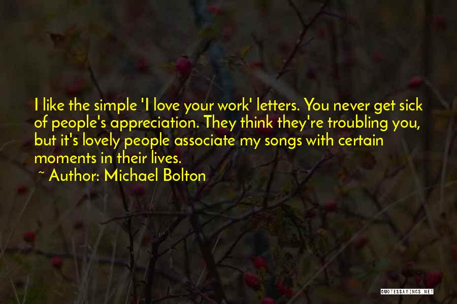 Michael Bolton Quotes: I Like The Simple 'i Love Your Work' Letters. You Never Get Sick Of People's Appreciation. They Think They're Troubling