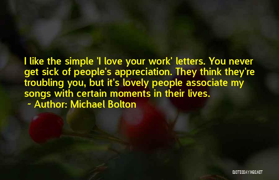 Michael Bolton Quotes: I Like The Simple 'i Love Your Work' Letters. You Never Get Sick Of People's Appreciation. They Think They're Troubling