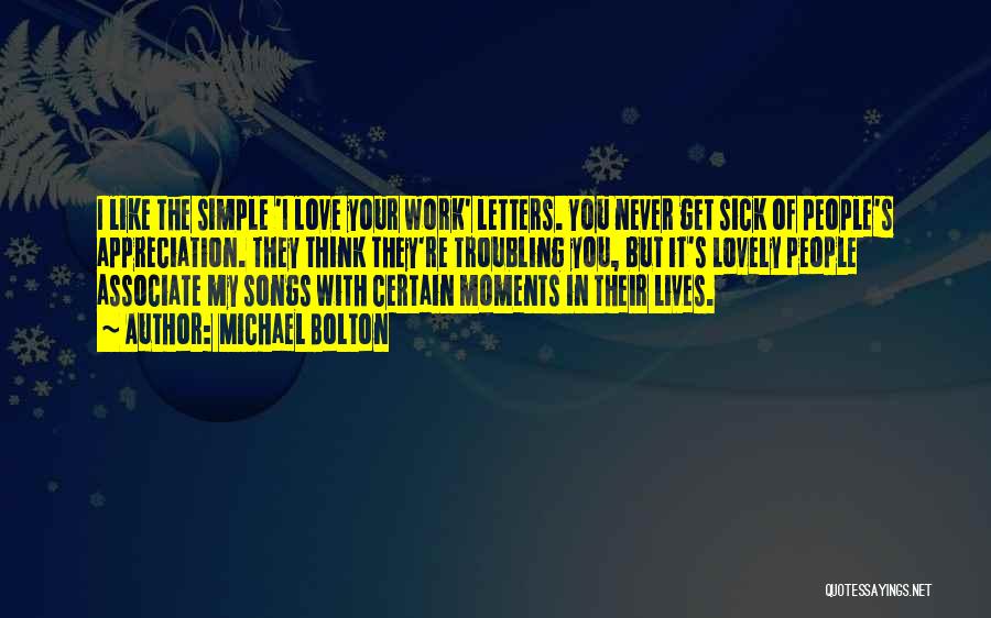 Michael Bolton Quotes: I Like The Simple 'i Love Your Work' Letters. You Never Get Sick Of People's Appreciation. They Think They're Troubling