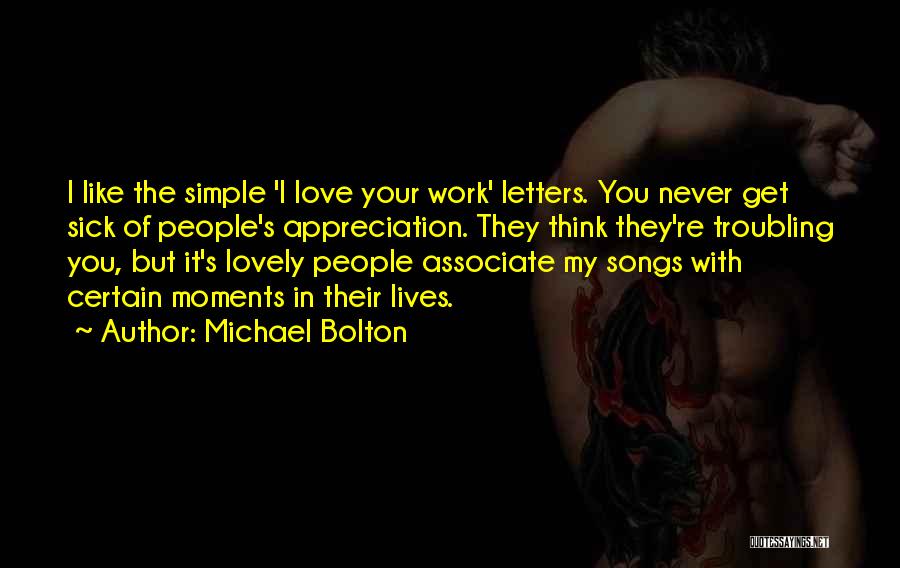 Michael Bolton Quotes: I Like The Simple 'i Love Your Work' Letters. You Never Get Sick Of People's Appreciation. They Think They're Troubling