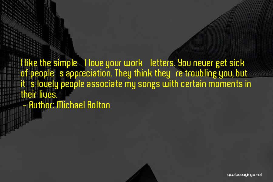 Michael Bolton Quotes: I Like The Simple 'i Love Your Work' Letters. You Never Get Sick Of People's Appreciation. They Think They're Troubling