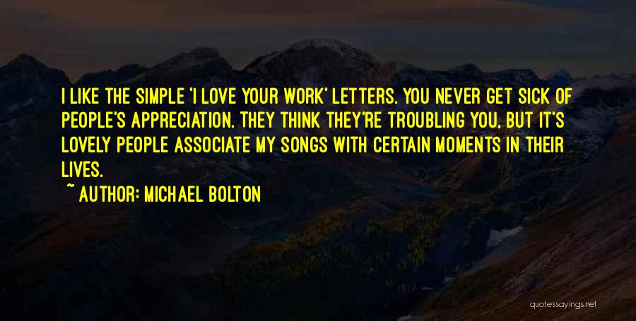 Michael Bolton Quotes: I Like The Simple 'i Love Your Work' Letters. You Never Get Sick Of People's Appreciation. They Think They're Troubling