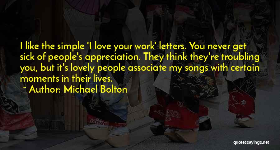 Michael Bolton Quotes: I Like The Simple 'i Love Your Work' Letters. You Never Get Sick Of People's Appreciation. They Think They're Troubling