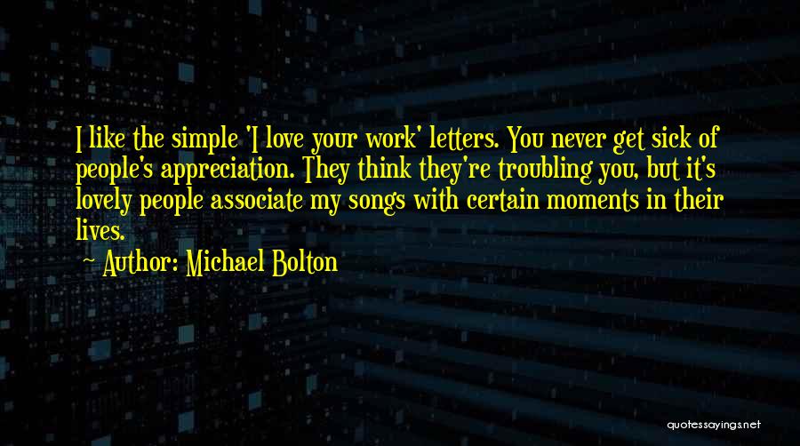 Michael Bolton Quotes: I Like The Simple 'i Love Your Work' Letters. You Never Get Sick Of People's Appreciation. They Think They're Troubling