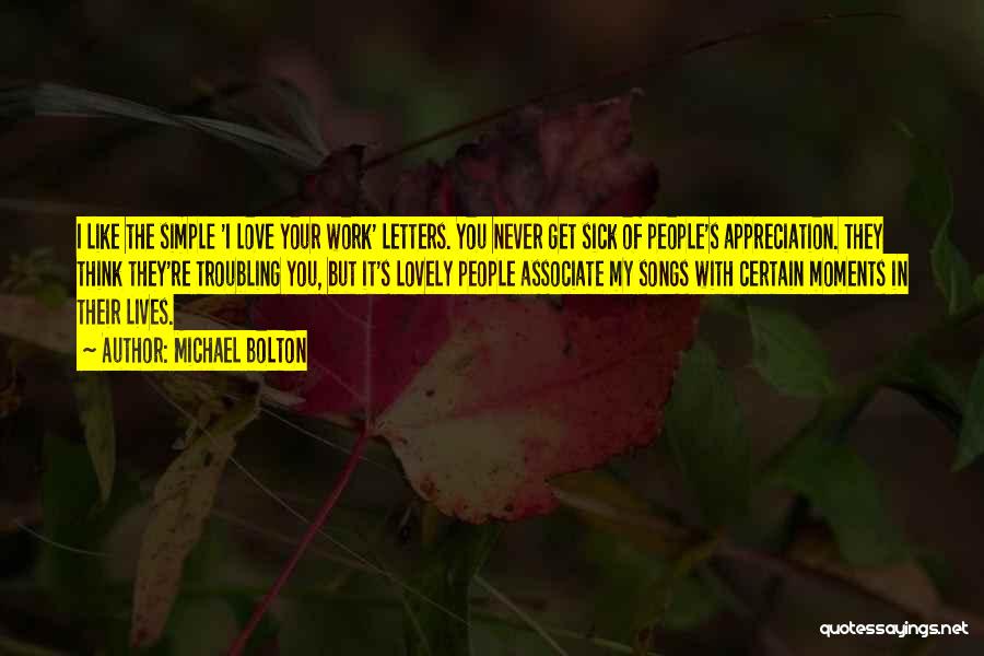 Michael Bolton Quotes: I Like The Simple 'i Love Your Work' Letters. You Never Get Sick Of People's Appreciation. They Think They're Troubling