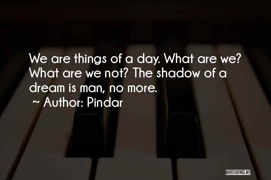 Pindar Quotes: We Are Things Of A Day. What Are We? What Are We Not? The Shadow Of A Dream Is Man,