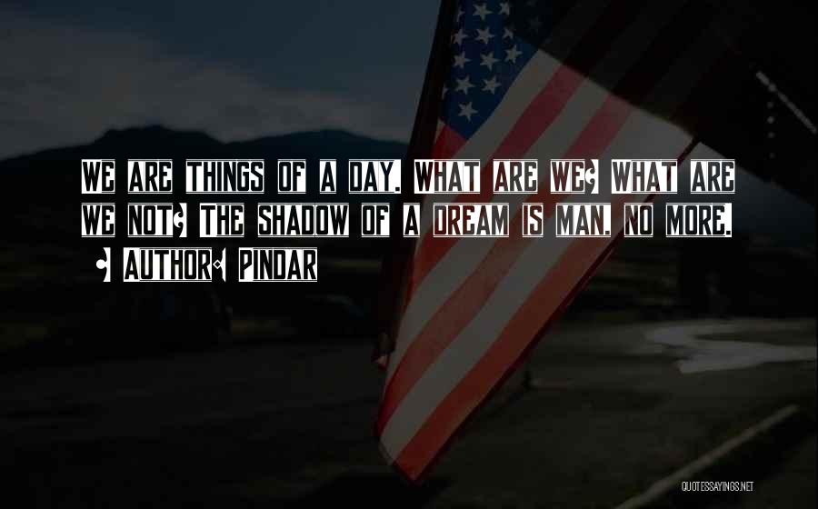 Pindar Quotes: We Are Things Of A Day. What Are We? What Are We Not? The Shadow Of A Dream Is Man,