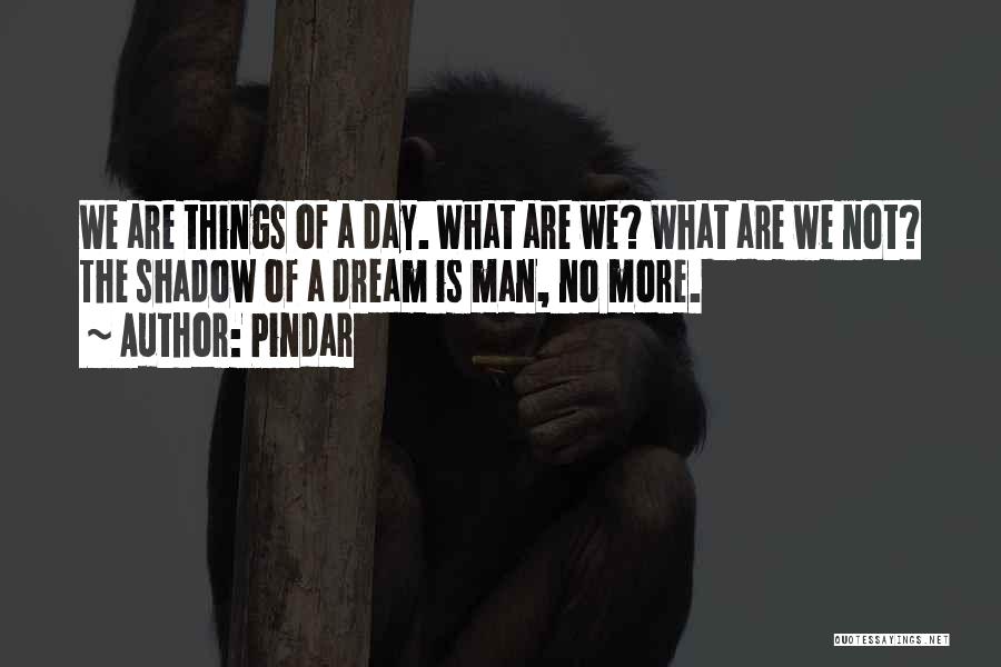 Pindar Quotes: We Are Things Of A Day. What Are We? What Are We Not? The Shadow Of A Dream Is Man,