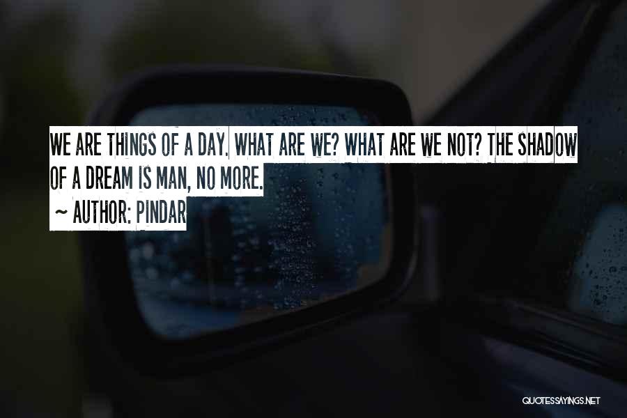 Pindar Quotes: We Are Things Of A Day. What Are We? What Are We Not? The Shadow Of A Dream Is Man,