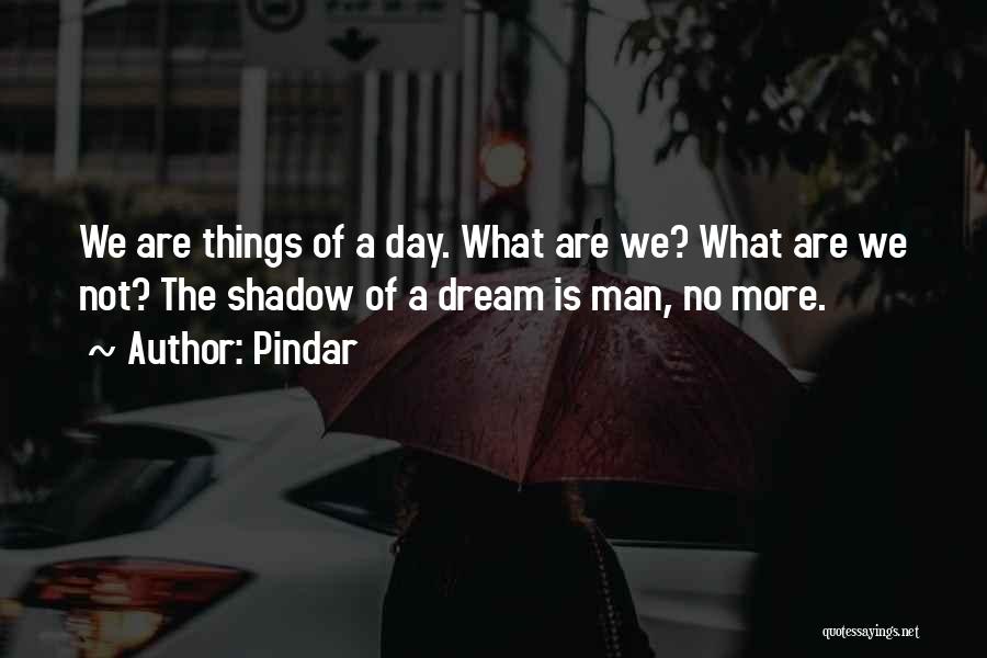 Pindar Quotes: We Are Things Of A Day. What Are We? What Are We Not? The Shadow Of A Dream Is Man,