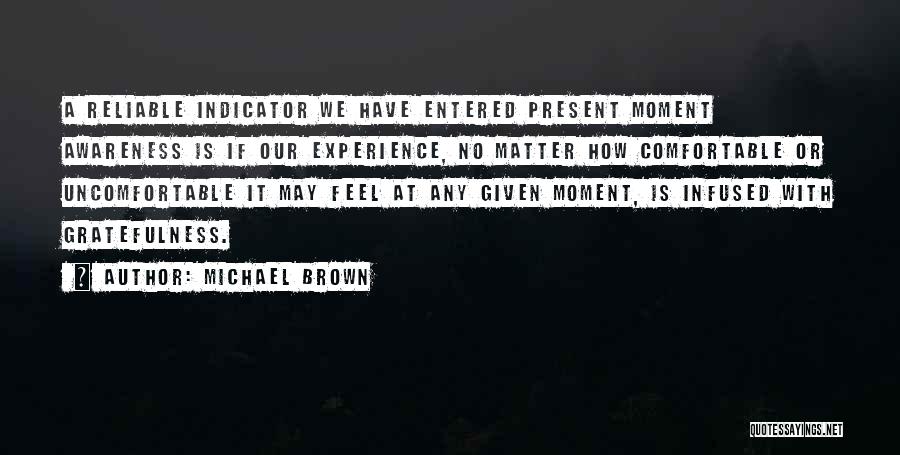 Michael Brown Quotes: A Reliable Indicator We Have Entered Present Moment Awareness Is If Our Experience, No Matter How Comfortable Or Uncomfortable It