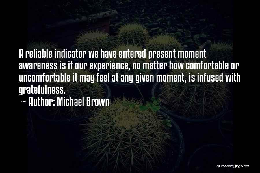 Michael Brown Quotes: A Reliable Indicator We Have Entered Present Moment Awareness Is If Our Experience, No Matter How Comfortable Or Uncomfortable It