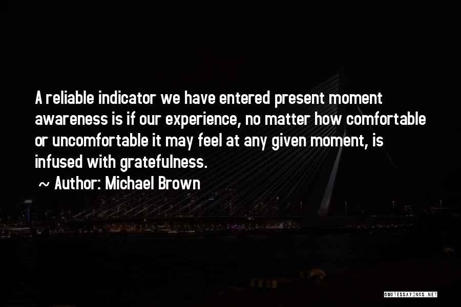 Michael Brown Quotes: A Reliable Indicator We Have Entered Present Moment Awareness Is If Our Experience, No Matter How Comfortable Or Uncomfortable It