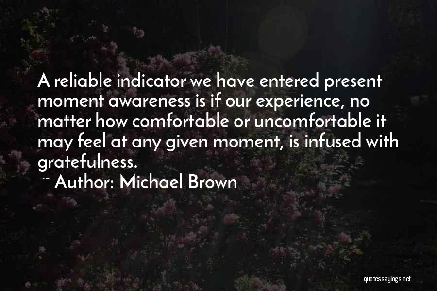 Michael Brown Quotes: A Reliable Indicator We Have Entered Present Moment Awareness Is If Our Experience, No Matter How Comfortable Or Uncomfortable It