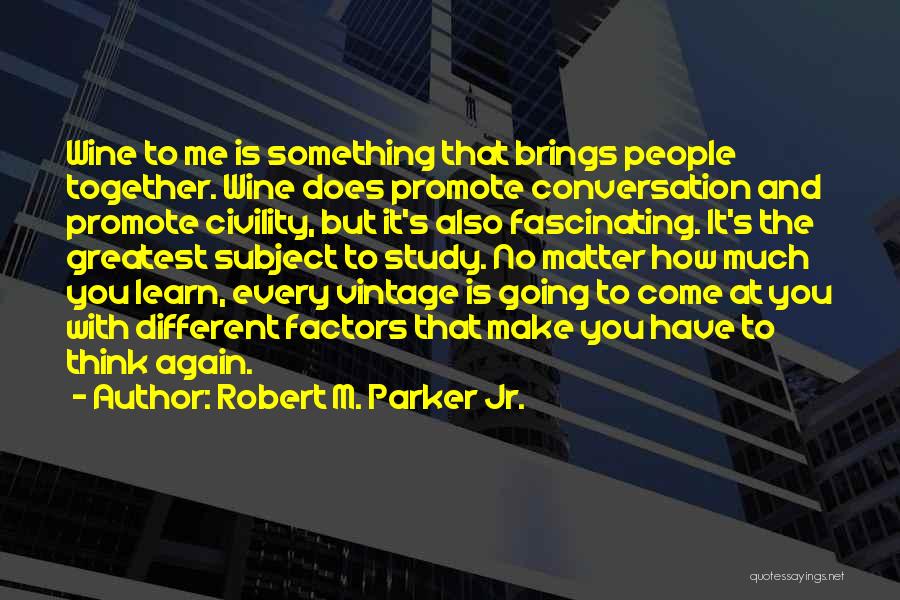 Robert M. Parker Jr. Quotes: Wine To Me Is Something That Brings People Together. Wine Does Promote Conversation And Promote Civility, But It's Also Fascinating.