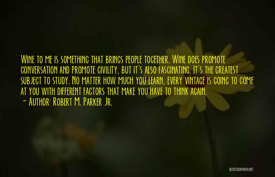 Robert M. Parker Jr. Quotes: Wine To Me Is Something That Brings People Together. Wine Does Promote Conversation And Promote Civility, But It's Also Fascinating.