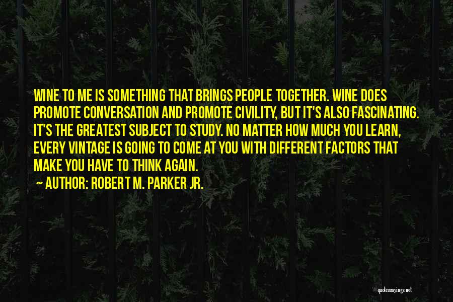 Robert M. Parker Jr. Quotes: Wine To Me Is Something That Brings People Together. Wine Does Promote Conversation And Promote Civility, But It's Also Fascinating.
