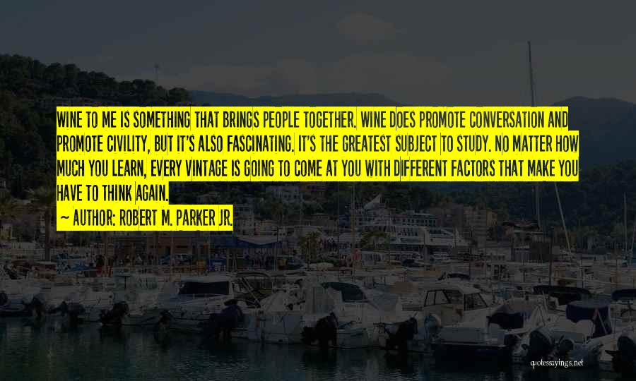 Robert M. Parker Jr. Quotes: Wine To Me Is Something That Brings People Together. Wine Does Promote Conversation And Promote Civility, But It's Also Fascinating.