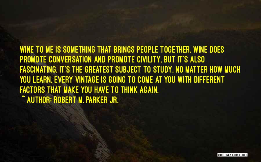 Robert M. Parker Jr. Quotes: Wine To Me Is Something That Brings People Together. Wine Does Promote Conversation And Promote Civility, But It's Also Fascinating.