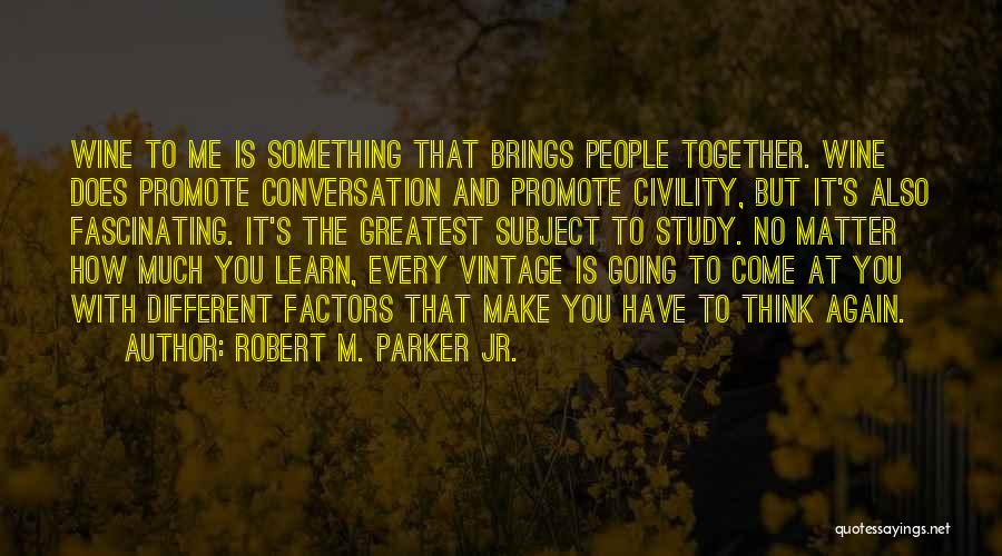 Robert M. Parker Jr. Quotes: Wine To Me Is Something That Brings People Together. Wine Does Promote Conversation And Promote Civility, But It's Also Fascinating.