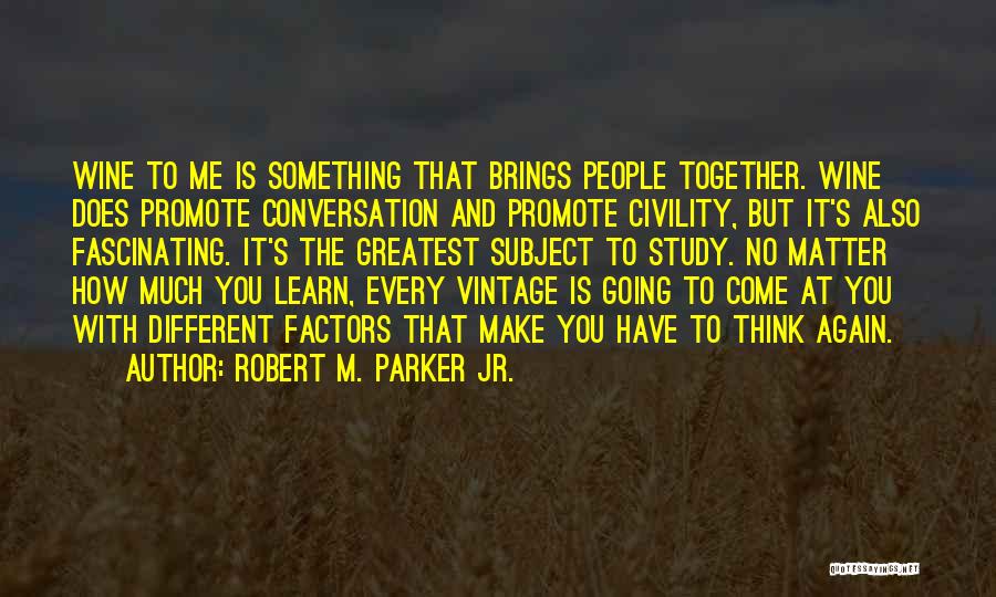 Robert M. Parker Jr. Quotes: Wine To Me Is Something That Brings People Together. Wine Does Promote Conversation And Promote Civility, But It's Also Fascinating.