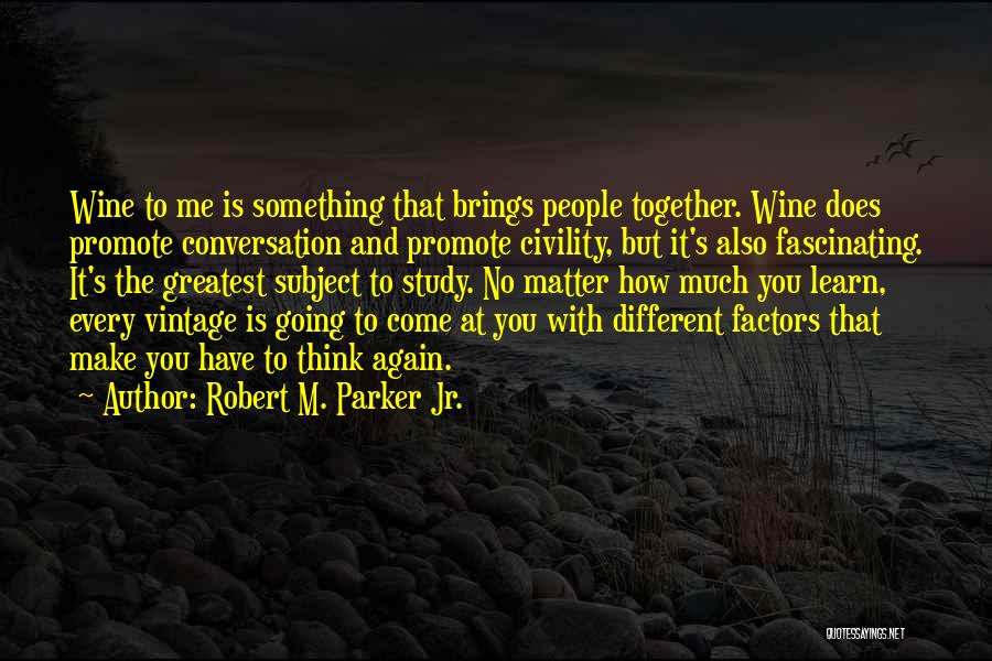 Robert M. Parker Jr. Quotes: Wine To Me Is Something That Brings People Together. Wine Does Promote Conversation And Promote Civility, But It's Also Fascinating.
