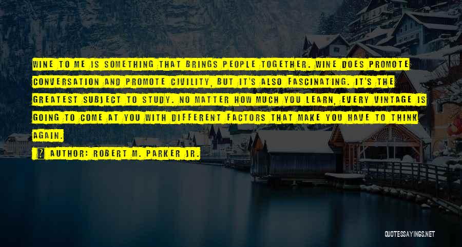 Robert M. Parker Jr. Quotes: Wine To Me Is Something That Brings People Together. Wine Does Promote Conversation And Promote Civility, But It's Also Fascinating.