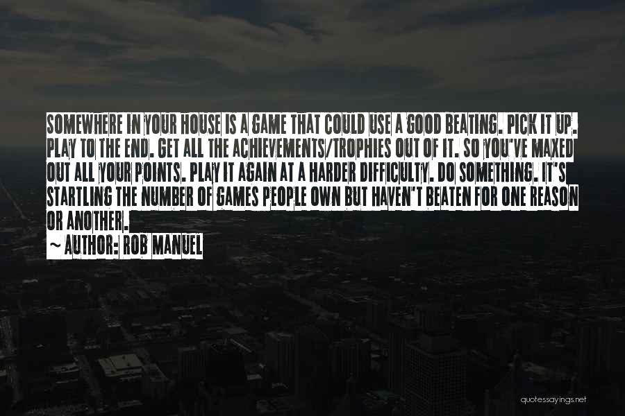 Rob Manuel Quotes: Somewhere In Your House Is A Game That Could Use A Good Beating. Pick It Up. Play To The End.