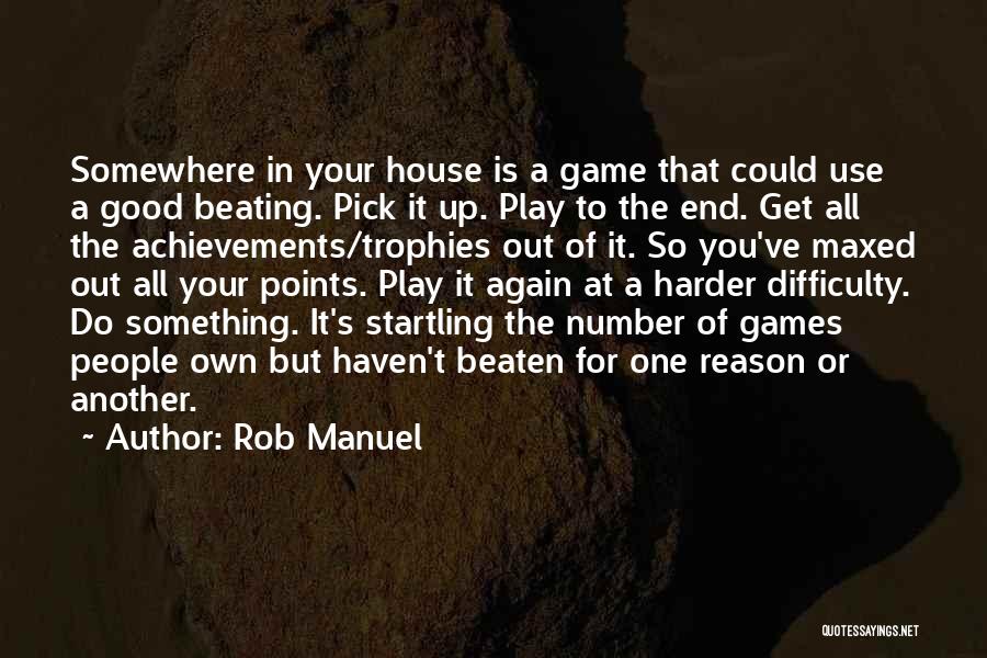 Rob Manuel Quotes: Somewhere In Your House Is A Game That Could Use A Good Beating. Pick It Up. Play To The End.