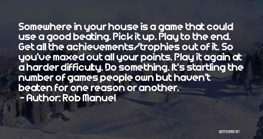 Rob Manuel Quotes: Somewhere In Your House Is A Game That Could Use A Good Beating. Pick It Up. Play To The End.