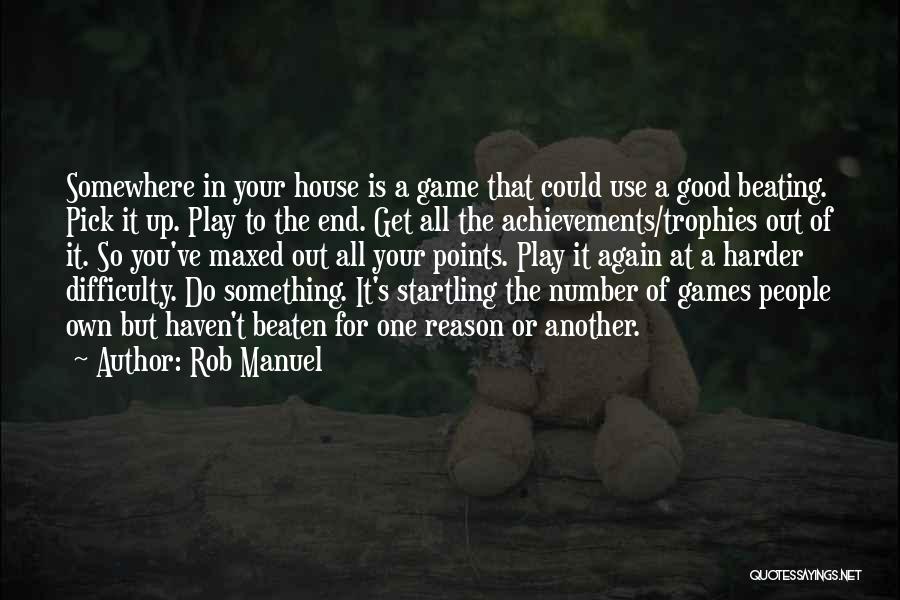 Rob Manuel Quotes: Somewhere In Your House Is A Game That Could Use A Good Beating. Pick It Up. Play To The End.