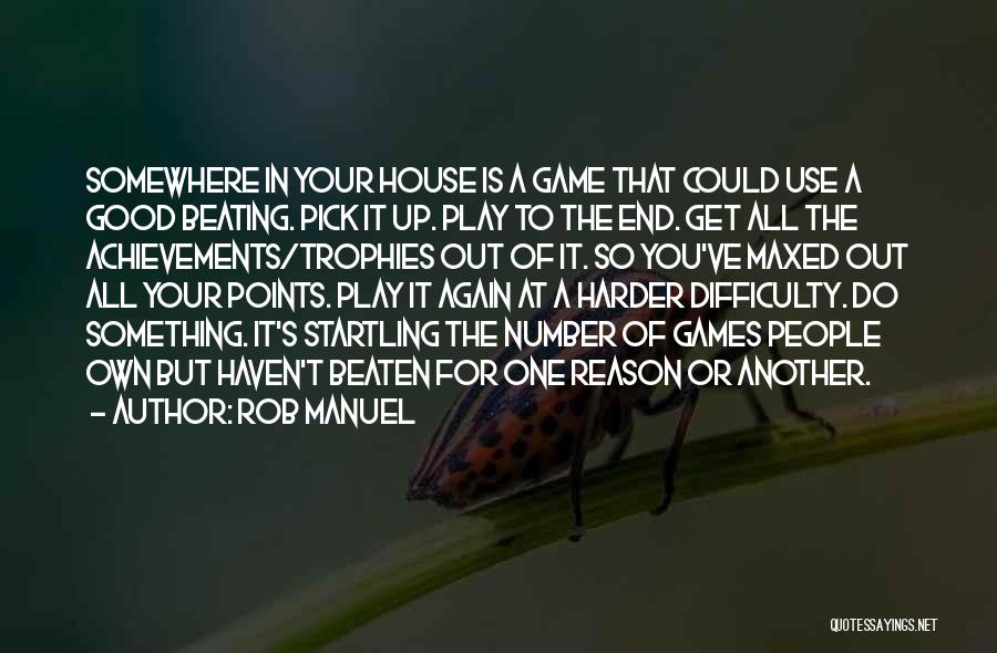 Rob Manuel Quotes: Somewhere In Your House Is A Game That Could Use A Good Beating. Pick It Up. Play To The End.