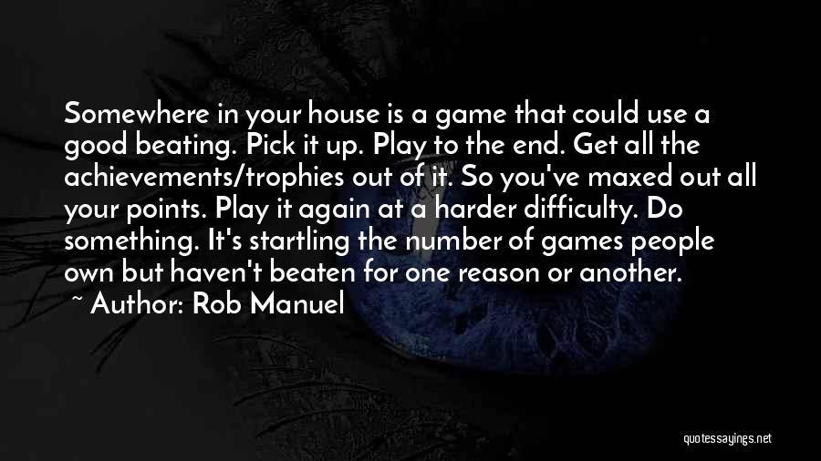 Rob Manuel Quotes: Somewhere In Your House Is A Game That Could Use A Good Beating. Pick It Up. Play To The End.