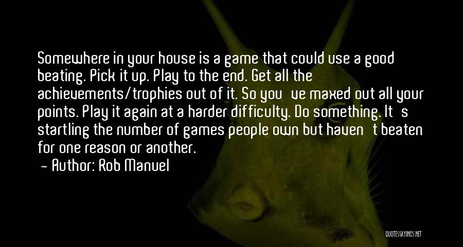 Rob Manuel Quotes: Somewhere In Your House Is A Game That Could Use A Good Beating. Pick It Up. Play To The End.