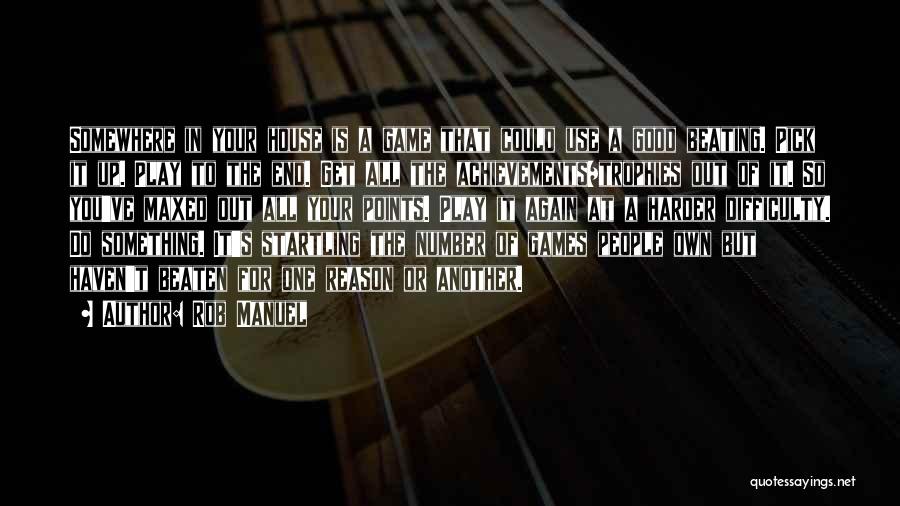 Rob Manuel Quotes: Somewhere In Your House Is A Game That Could Use A Good Beating. Pick It Up. Play To The End.