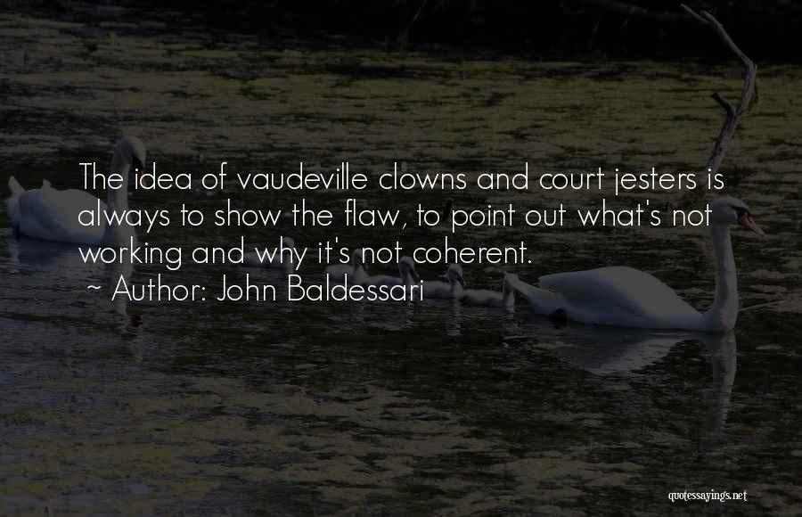 John Baldessari Quotes: The Idea Of Vaudeville Clowns And Court Jesters Is Always To Show The Flaw, To Point Out What's Not Working