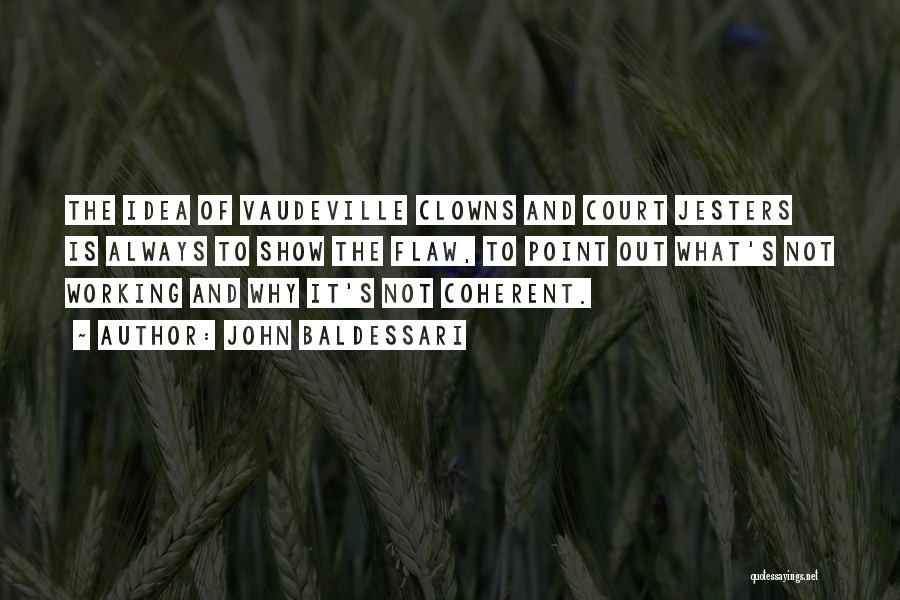 John Baldessari Quotes: The Idea Of Vaudeville Clowns And Court Jesters Is Always To Show The Flaw, To Point Out What's Not Working
