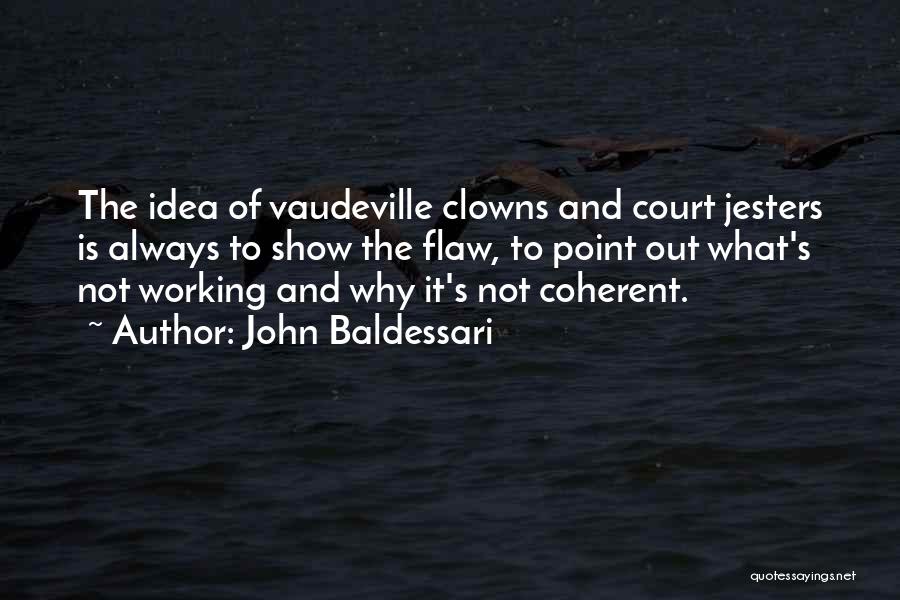 John Baldessari Quotes: The Idea Of Vaudeville Clowns And Court Jesters Is Always To Show The Flaw, To Point Out What's Not Working