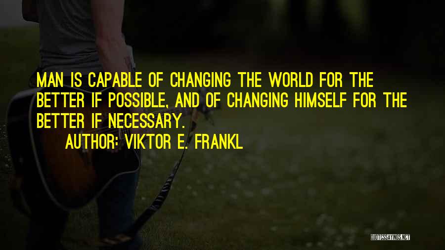 Viktor E. Frankl Quotes: Man Is Capable Of Changing The World For The Better If Possible, And Of Changing Himself For The Better If